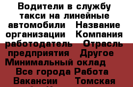 Водители в службу такси на линейные автомобили › Название организации ­ Компания-работодатель › Отрасль предприятия ­ Другое › Минимальный оклад ­ 1 - Все города Работа » Вакансии   . Томская обл.,Кедровый г.